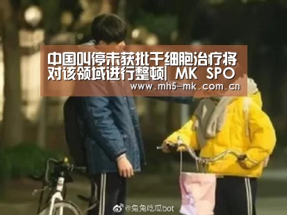 中国叫停未获批干细胞治疗将对该领域进行整顿| MK SPORTS官方网站 (图2) MK SPORTS官方网站