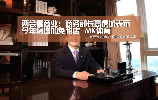两会看商业：商务部长高虎城表示今年将增加免税店-MK体育 