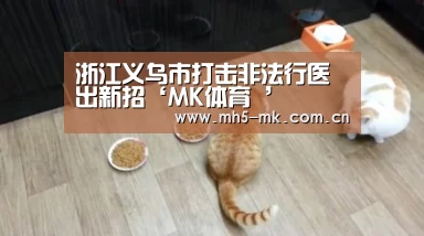 浙江义乌市打击非法行医出新招‘MK体育 ’(图1) 首页入口