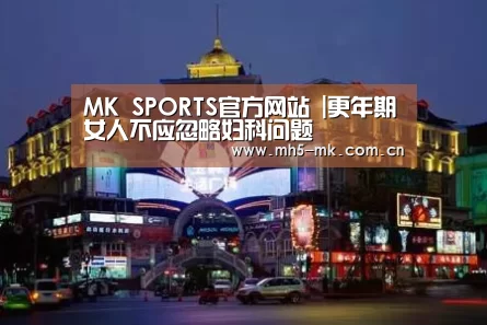 MK SPORTS官方网站 |更年期女人不应忽略妇科问题(图4) 首页入口